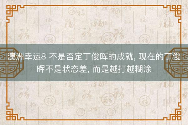 澳洲幸運8 不是否定丁俊暉的成就， 現在的丁俊暉不是狀態差， 而是越打越糊涂