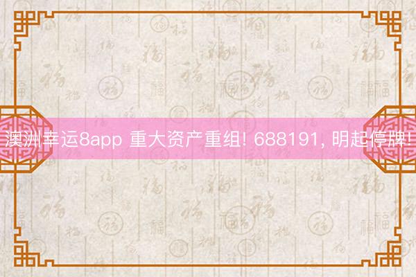 澳洲幸運8app 重大資產(chǎn)重組! 688191, 明起停牌!
