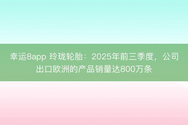 幸運(yùn)8app 玲瓏輪胎:2025年前三季度,公司出口歐洲的產(chǎn)品銷(xiāo)量達(dá)800萬(wàn)條