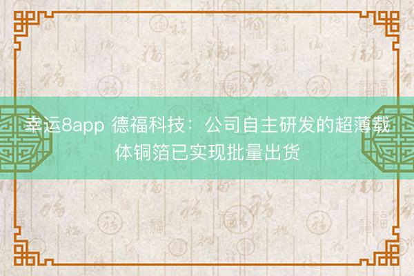 幸運8app 德?？萍迹汗咀灾餮邪l的超薄載體銅箔已實現批量出貨