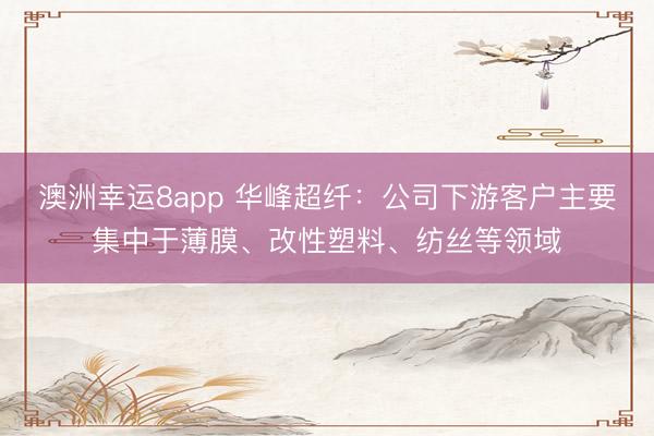 澳洲幸運(yùn)8app 華峰超纖：公司下游客戶(hù)主要集中于薄膜、改性塑料、紡絲等領(lǐng)域