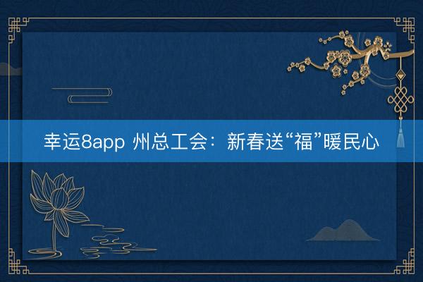 幸運8app 州總工會：新春送“福”暖民心