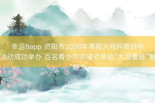 幸運8app 資陽市2026年寒假天府科普研學(xué)游活動成功舉辦 百名青少年沉浸式體驗“大國重器”魅力