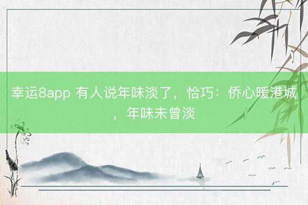 幸運8app 有人說年味淡了,恰巧:僑心暖港城,年味未曾淡