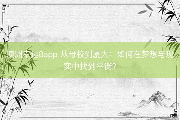 澳洲幸運(yùn)8app 從母校到廈大:如何在夢想與現(xiàn)實(shí)中找到平衡?