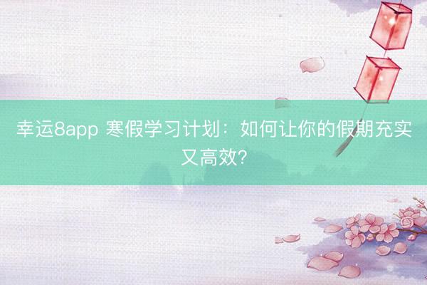 幸運8app 寒假學習計劃:如何讓你的假期充實又高效?