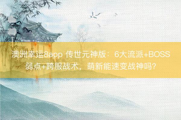 澳洲幸運8app 傳世元神版：6大流派+BOSS弱點+跨服戰術，萌新能速變戰神嗎？