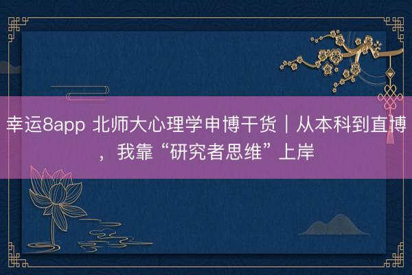 幸運8app 北師大心理學申博干貨|從本科到直博,我靠 “研究者思維” 上岸