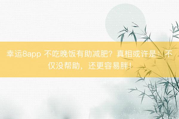 幸運8app 不吃晚飯有助減肥?真相或許是:不僅沒幫助,還更容易胖!