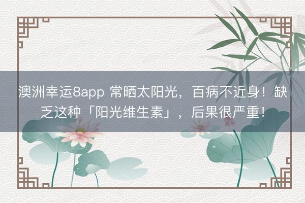澳洲幸運(yùn)8app 常曬太陽(yáng)光,百病不近身!缺乏這種「陽(yáng)光維生素」,后果很?chē)?yán)重!