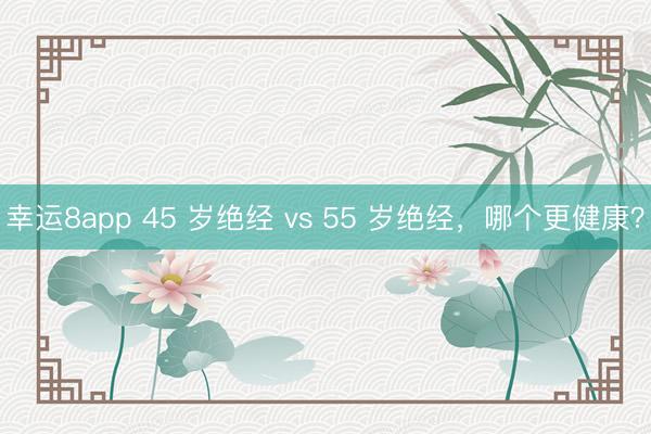 幸運(yùn)8app 45 歲絕經(jīng) vs 55 歲絕經(jīng),哪個(gè)更健康?