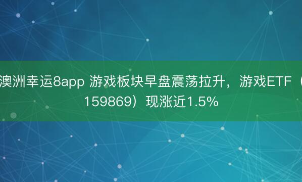 澳洲幸運8app 游戲板塊早盤震蕩拉升,游戲ETF(159869)現漲近1.5%