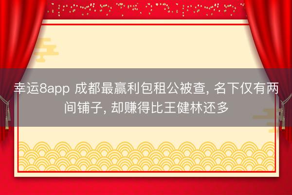 幸運(yùn)8app 成都最贏利包租公被查, 名下僅有兩間鋪?zhàn)樱?卻賺得比王健林還多