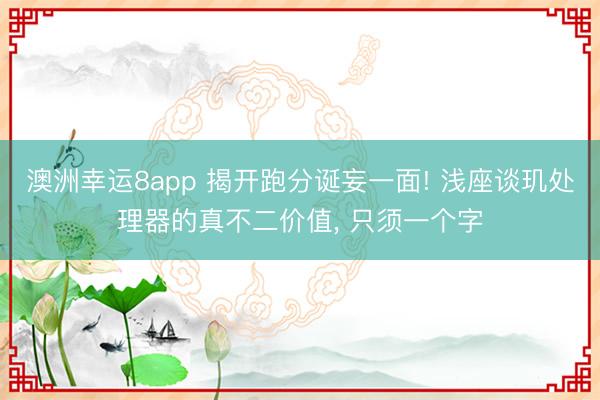 澳洲幸運8app 揭開跑分誕妄一面! 淺座談璣處理器的真不二價值， 只須一個字