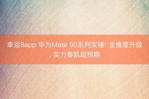 幸運8app 華為Mate 90系列實錘! 全維度升級， 實力奏凱超預期