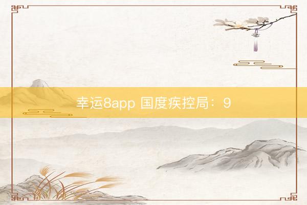 幸運(yùn)8app 國(guó)度疾控局:9