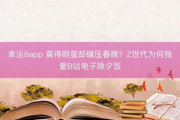 幸運8app 莫得明星卻碾壓春晚?Z世代為何獨愛B站電子除夕飯