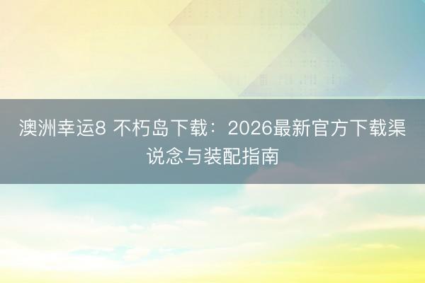 澳洲幸運8 不朽島下載:2026最新官方下載渠說念與裝配指南