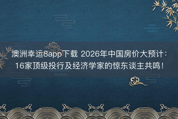 澳洲幸運(yùn)8app下載 2026年中國(guó)房?jī)r(jià)大預(yù)計(jì):16家頂級(jí)投行及經(jīng)濟(jì)學(xué)家的驚東談主共鳴!