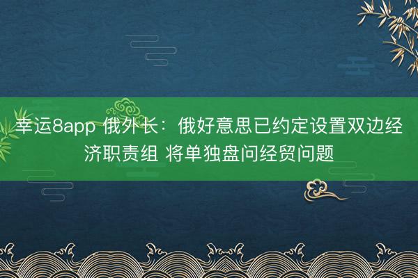 幸運8app 俄外長:俄好意思已約定設置雙邊經濟職責組 將單獨盤問經貿問題