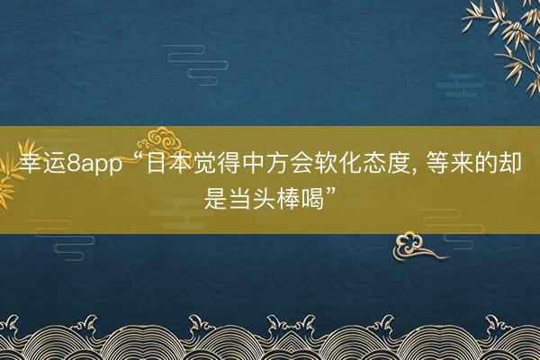 幸運8app “日本覺得中方會軟化態度, 等來的卻是當頭棒喝”