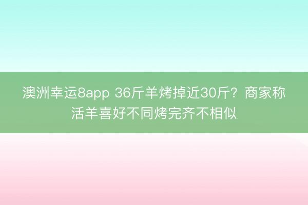 澳洲幸運(yùn)8app 36斤羊烤掉近30斤?商家稱活羊喜好不同烤完齊不相似