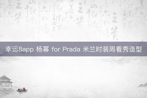 幸運(yùn)8app 楊冪 for Prada 米蘭時裝周看秀造型