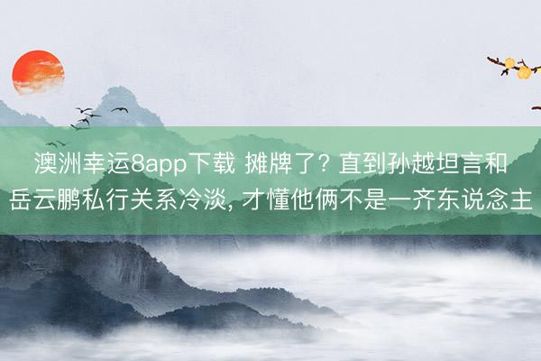 澳洲幸運8app下載 攤牌了? 直到孫越坦言和岳云鵬私行關系冷淡, 才懂他倆不是一齊東說念主