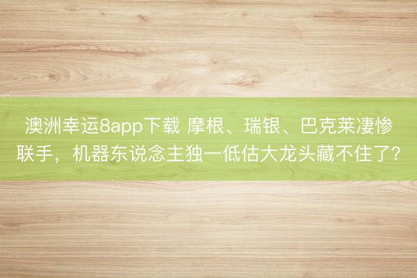 澳洲幸運8app下載 摩根、瑞銀、巴克萊凄慘聯手,機器東說念主獨一低估大龍頭藏不住了?
