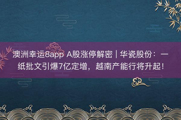 澳洲幸運(yùn)8app A股漲停解密 | 華瓷股份:一紙批文引爆7億定增,越南產(chǎn)能行將升起!